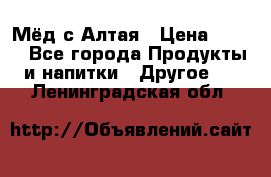 Мёд с Алтая › Цена ­ 600 - Все города Продукты и напитки » Другое   . Ленинградская обл.